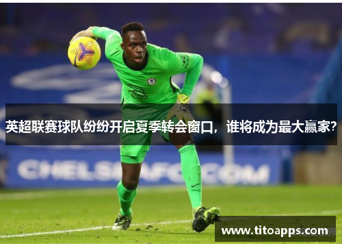 英超联赛球队纷纷开启夏季转会窗口，谁将成为最大赢家？